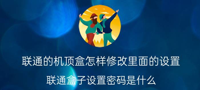 联通的机顶盒怎样修改里面的设置 联通盒子设置密码是什么？